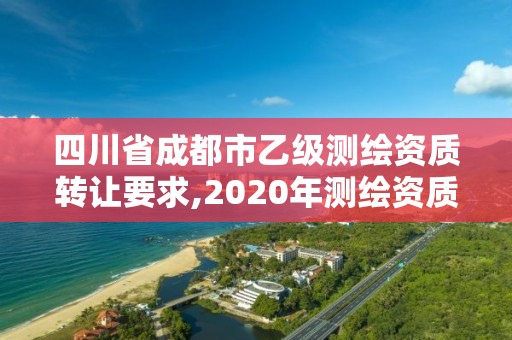 四川省成都市乙級測繪資質轉讓要求,2020年測繪資質乙級需要什么條件