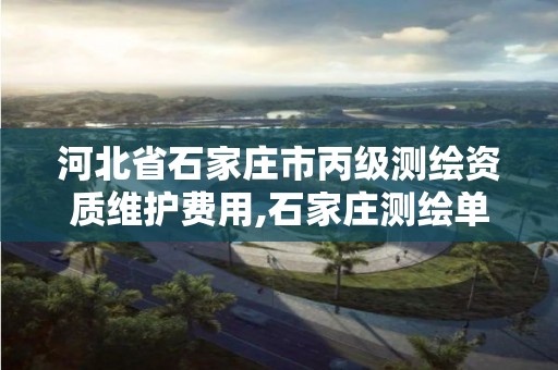 河北省石家莊市丙級測繪資質維護費用,石家莊測繪單位