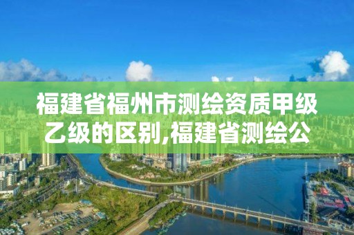 福建省福州市測繪資質(zhì)甲級乙級的區(qū)別,福建省測繪公司