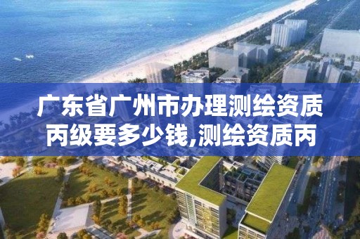 廣東省廣州市辦理測繪資質丙級要多少錢,測繪資質丙級申報條件。