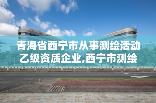 青海省西寧市從事測繪活動乙級資質企業,西寧市測繪公司