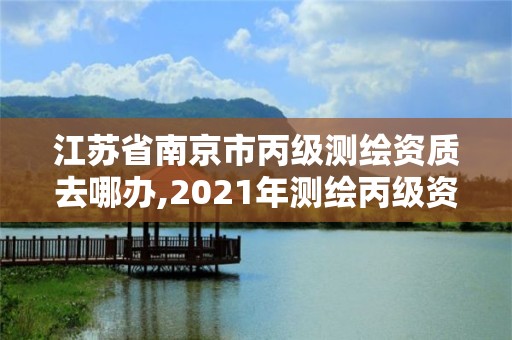 江蘇省南京市丙級測繪資質去哪辦,2021年測繪丙級資質申報條件。