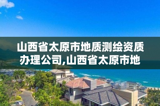 山西省太原市地質測繪資質辦理公司,山西省太原市地質測繪資質辦理公司名單