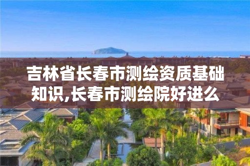 吉林省長(zhǎng)春市測(cè)繪資質(zhì)基礎(chǔ)知識(shí),長(zhǎng)春市測(cè)繪院好進(jìn)么