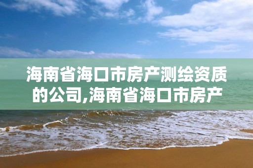 海南省海口市房產測繪資質的公司,海南省海口市房產測繪資質的公司有哪些