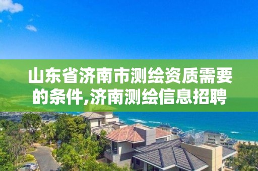 山東省濟南市測繪資質需要的條件,濟南測繪信息招聘