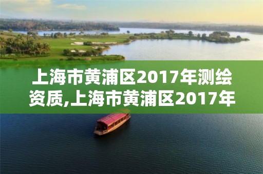 上海市黃浦區2017年測繪資質,上海市黃浦區2017年測繪資質查詢