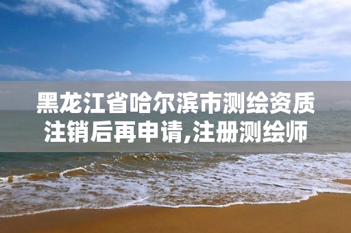 黑龍江省哈爾濱市測繪資質注銷后再申請,注冊測繪師注銷后再次申請注冊。