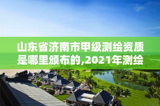 山東省濟南市甲級測繪資質是哪里頒布的,2021年測繪甲級資質申報條件。