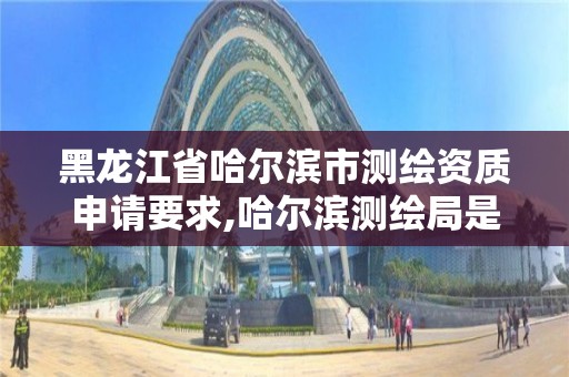 黑龍江省哈爾濱市測繪資質申請要求,哈爾濱測繪局是干什么的