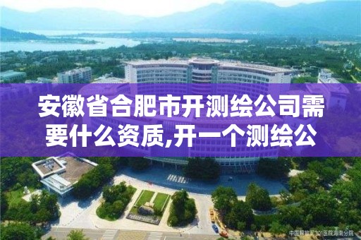 安徽省合肥市開測繪公司需要什么資質,開一個測繪公司流程。