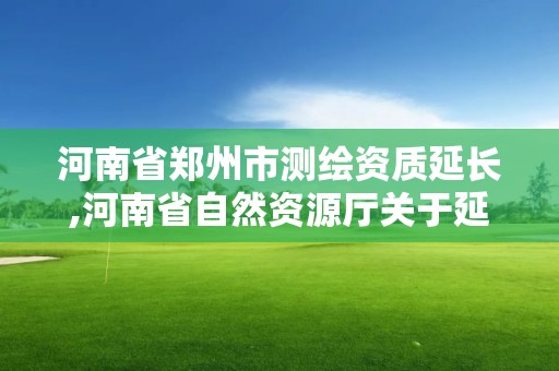 河南省鄭州市測繪資質延長,河南省自然資源廳關于延長測繪資質證書有效期的公告