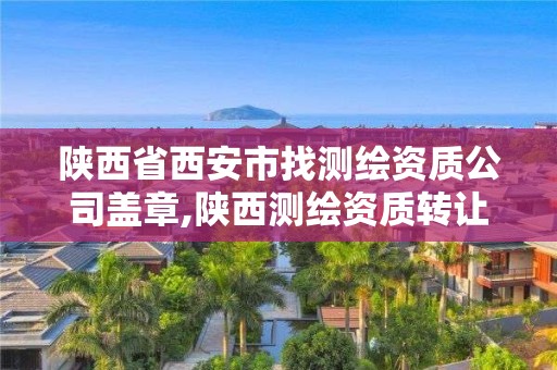 陜西省西安市找測繪資質公司蓋章,陜西測繪資質轉讓