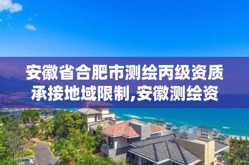 安徽省合肥市測繪丙級資質承接地域限制,安徽測繪資質管理系統