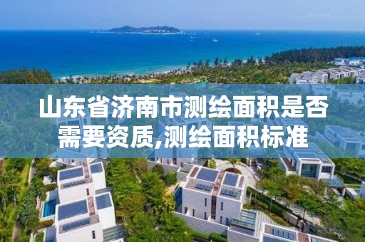 山東省濟南市測繪面積是否需要資質,測繪面積標準