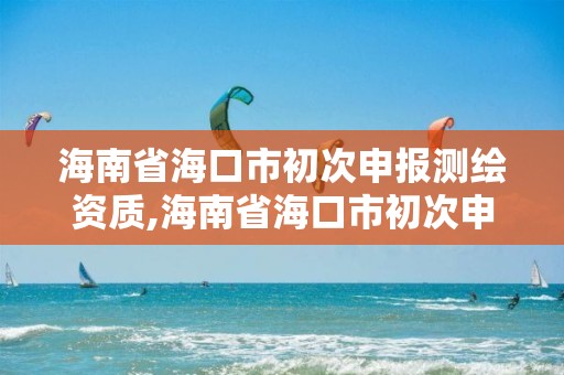 海南省海口市初次申報測繪資質(zhì),海南省海口市初次申報測繪資質(zhì)是什么