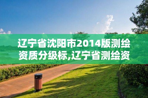 遼寧省沈陽(yáng)市2014版測(cè)繪資質(zhì)分級(jí)標(biāo),遼寧省測(cè)繪資質(zhì)延期