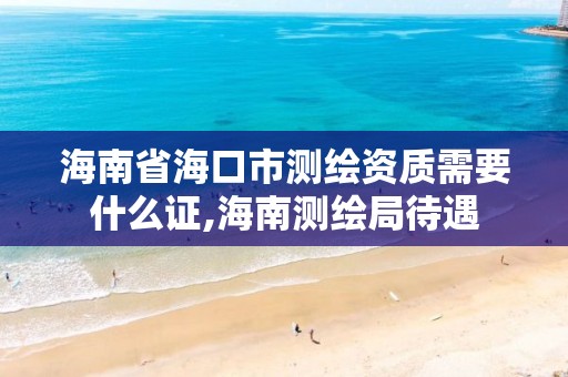 海南省?？谑袦y繪資質需要什么證,海南測繪局待遇