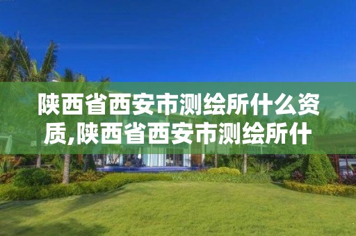 陜西省西安市測繪所什么資質,陜西省西安市測繪所什么資質能進