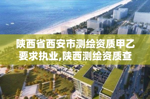 陜西省西安市測繪資質甲乙要求執業,陜西測繪資質查詢