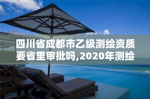 四川省成都市乙級(jí)測(cè)繪資質(zhì)要省里審批嗎,2020年測(cè)繪乙級(jí)資質(zhì)申報(bào)條件。