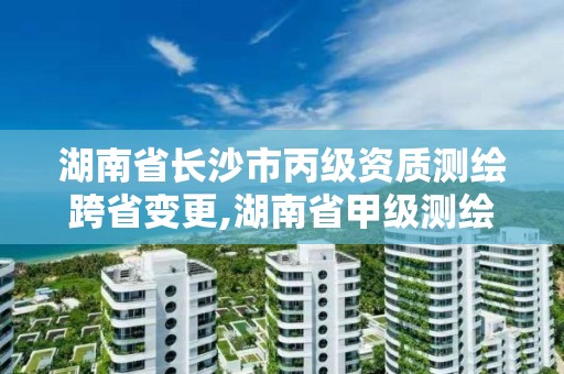 湖南省長沙市丙級資質測繪跨省變更,湖南省甲級測繪單位