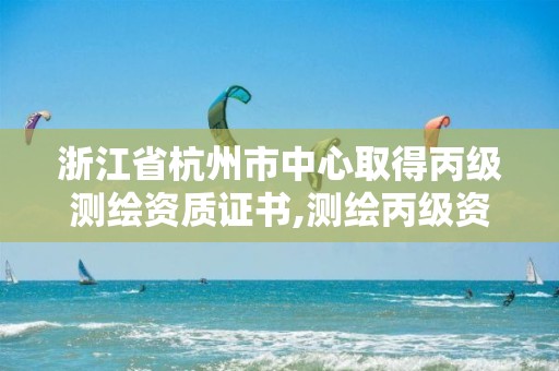 浙江省杭州市中心取得丙級測繪資質證書,測繪丙級資質條件。