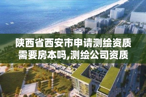 陜西省西安市申請測繪資質需要房本嗎,測繪公司資質辦理需要些什么人員。