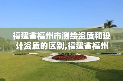 福建省福州市測繪資質和設計資質的區別,福建省福州市測繪資質和設計資質的區別在哪里