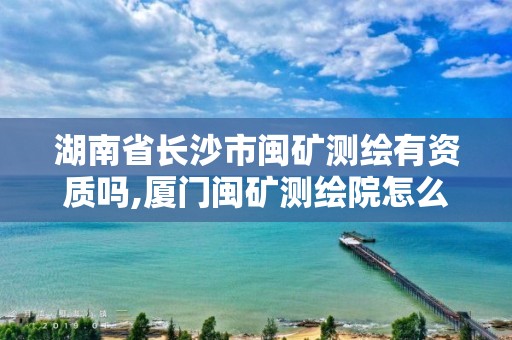 湖南省長沙市閩礦測繪有資質(zhì)嗎,廈門閩礦測繪院怎么樣