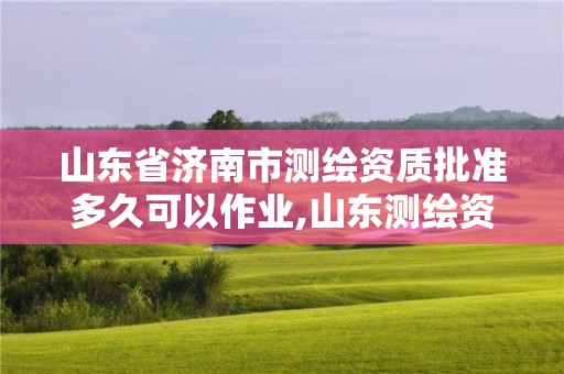 山東省濟南市測繪資質(zhì)批準多久可以作業(yè),山東測繪資質(zhì)代辦。