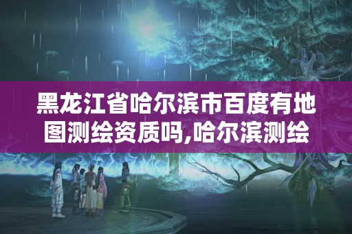 黑龍江省哈爾濱市百度有地圖測繪資質嗎,哈爾濱測繪局是干什么的。