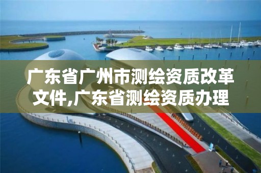 廣東省廣州市測繪資質改革文件,廣東省測繪資質辦理流程