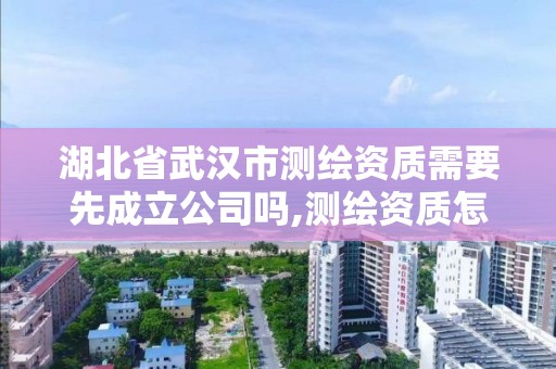 湖北省武漢市測繪資質需要先成立公司嗎,測繪資質怎么辦。