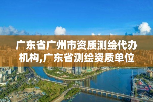 廣東省廣州市資質測繪代辦機構,廣東省測繪資質單位名單