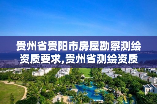 貴州省貴陽市房屋勘察測繪資質要求,貴州省測繪資質管理條例