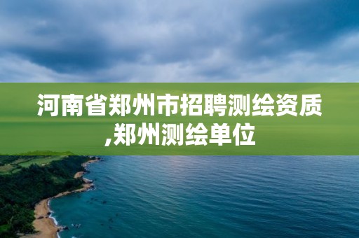 河南省鄭州市招聘測繪資質,鄭州測繪單位