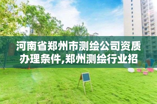 河南省鄭州市測繪公司資質辦理條件,鄭州測繪行業招聘