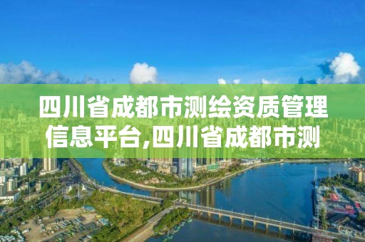 四川省成都市測繪資質管理信息平臺,四川省成都市測繪資質管理信息平臺電話