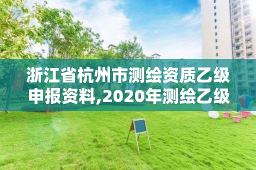 浙江省杭州市測繪資質乙級申報資料,2020年測繪乙級資質申報條件