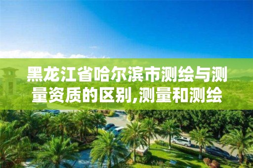 黑龍江省哈爾濱市測(cè)繪與測(cè)量資質(zhì)的區(qū)別,測(cè)量和測(cè)繪資質(zhì)區(qū)別