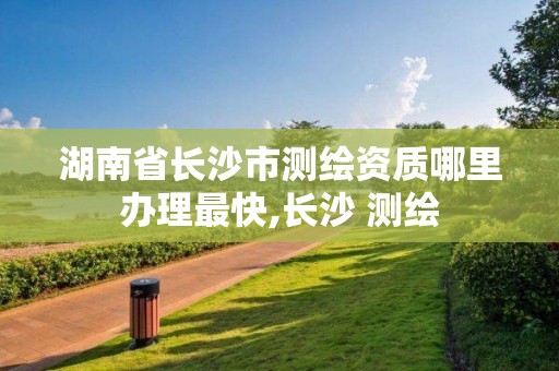 湖南省長(zhǎng)沙市測(cè)繪資質(zhì)哪里辦理最快,長(zhǎng)沙 測(cè)繪