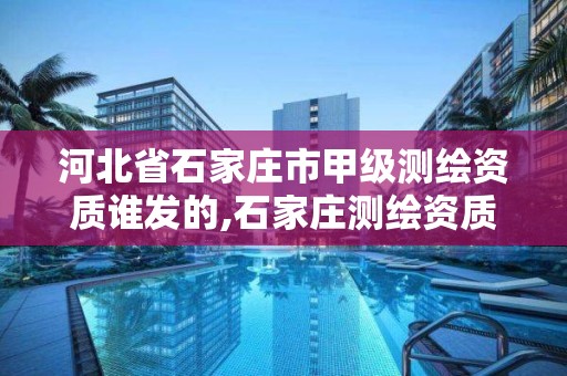 河北省石家莊市甲級測繪資質誰發的,石家莊測繪資質代辦