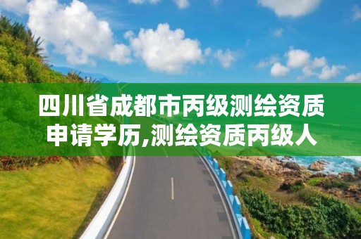 四川省成都市丙級測繪資質申請學歷,測繪資質丙級人員要求