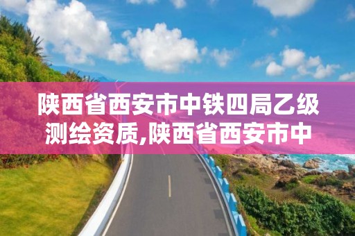 陜西省西安市中鐵四局乙級測繪資質,陜西省西安市中鐵四局乙級測繪資質企業。