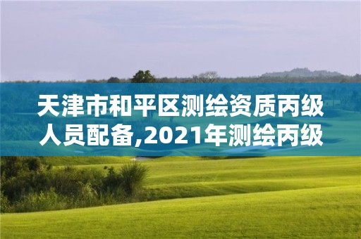 天津市和平區(qū)測繪資質丙級人員配備,2021年測繪丙級資質申報條件