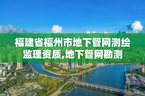 福建省福州市地下管網測繪監理資質,地下管網勘測