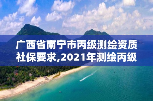 廣西省南寧市丙級測繪資質社保要求,2021年測繪丙級資質申報條件