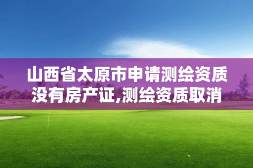 山西省太原市申請測繪資質沒有房產證,測繪資質取消沒有。