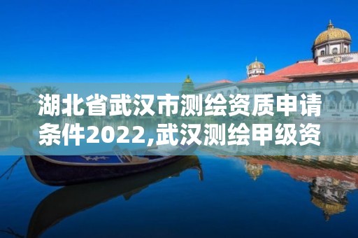 湖北省武漢市測繪資質(zhì)申請條件2022,武漢測繪甲級資質(zhì)公司